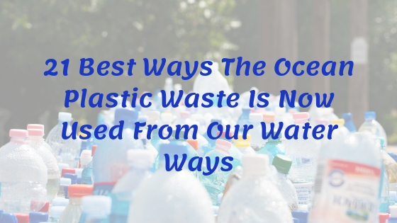 21 Best Ways The Ocean Plastic Waste Is Now Used From Our Water Ways