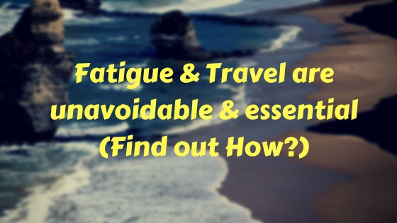 Fatigue & Travel are unavoidable & essential (Find out How?)